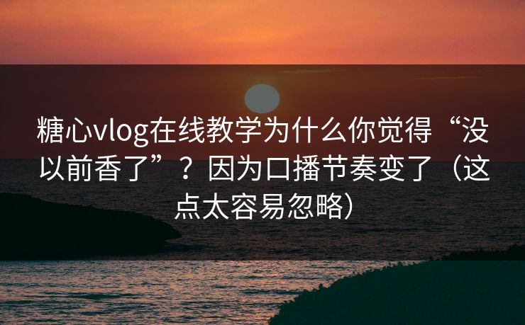 糖心vlog在线教学为什么你觉得“没以前香了”?因为口播节奏变了(这点太容易忽略) 糖心vlog在线教学为什么你觉得“没以前香了”?因为口播节奏变了(这点太容易忽略)
