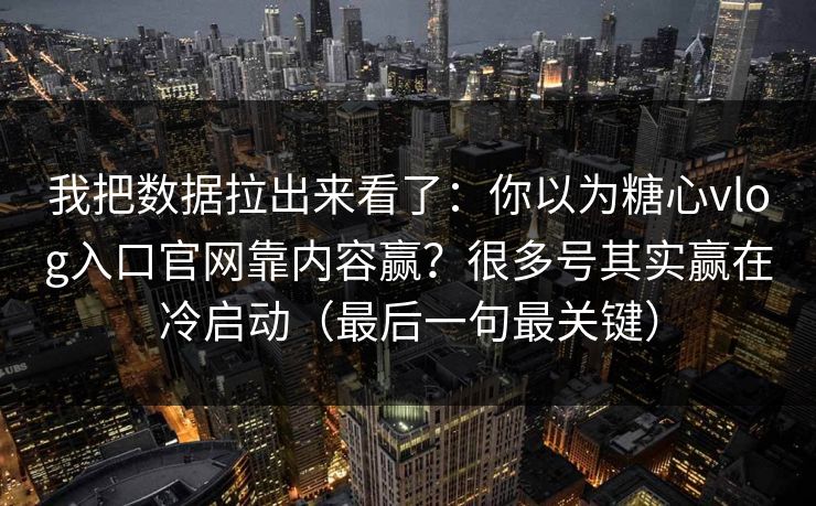 我把数据拉出来看了：你以为糖心vlog入口官网靠内容赢？很多号其实赢在冷启动（最后一句最关键）