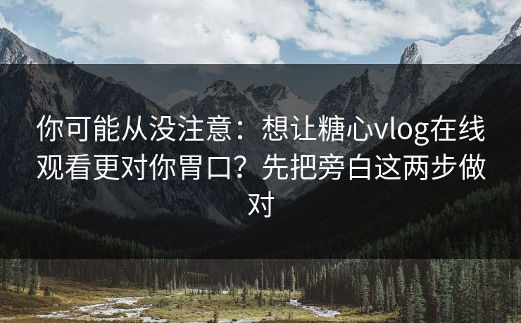 你可能从没注意：想让糖心vlog在线观看更对你胃口？先把旁白这两步做对