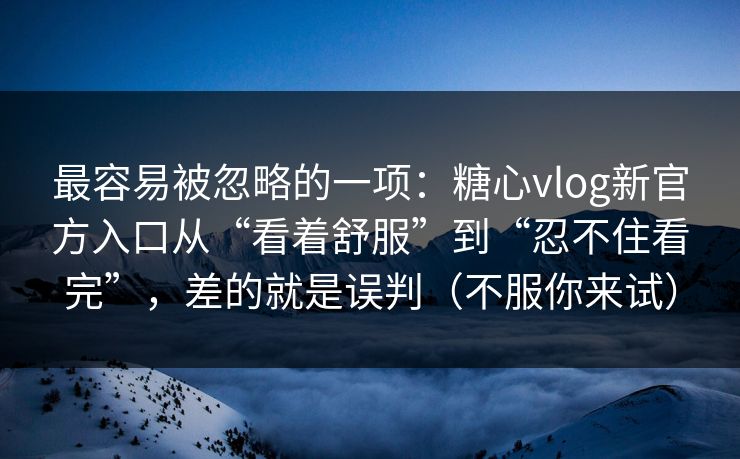 最容易被忽略的一项：糖心vlog新官方入口从“看着舒服”到“忍不住看完”，差的就是误判（不服你来试）