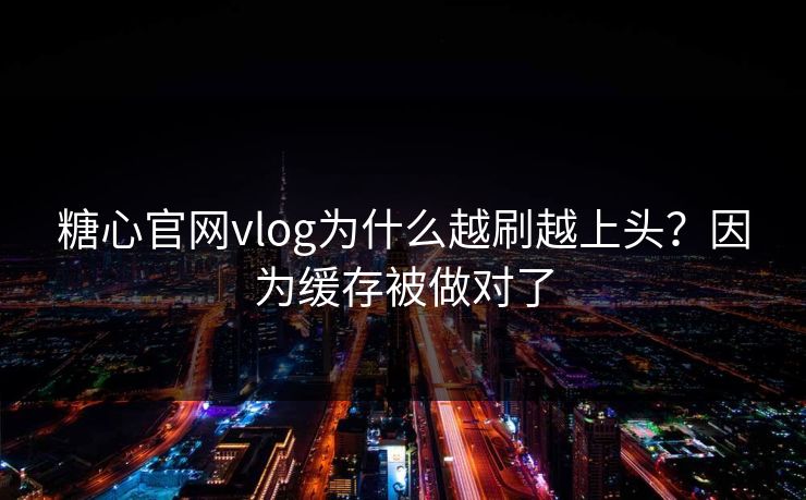 糖心官网vlog为什么越刷越上头？因为缓存被做对了
