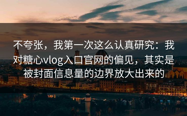 不夸张，我第一次这么认真研究：我对糖心vlog入口官网的偏见，其实是被封面信息量的边界放大出来的