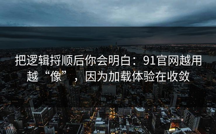 把逻辑捋顺后你会明白:91官网越用越“像”,因为加载体验在收敛 把逻辑捋顺后你会明白:91官网越用越“像”,因为加载体验在收敛